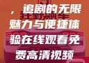 在线观看免费高清视频大全，追剧的无限魅力与便捷体验在线观看免费高清视频大全追剧妹妹的闺蜜