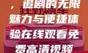 在线观看免费高清视频大全，追剧的无限魅力与便捷体验在线观看免费高清视频大全追剧妹妹的闺蜜