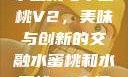水蜜桃与水蜜桃V2，美味与创新的交融水蜜桃和水蜜桃v2高清