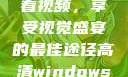 高清Windows免费版观看视频，享受视觉盛宴的最佳途径高清windows免费版观看视频老八灰