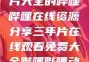 免费观看三年片大全的哔哩哔哩在线资源分享三年片在线观看免费大全哔哩哔哩动画