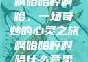 啊哈哈哼啊哈，一场奇妙的心灵之旅啊哈哈哼啊哈什么意思
