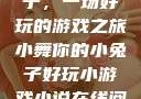 小舞你的小兔子，一场好玩的游戏之旅小舞你的小兔子好玩小游戏小说在线阅读