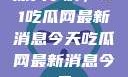深入了解，51吃瓜网最新消息今天吃瓜网最新消息今天