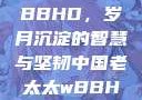 中国老太太WBBHD，岁月沉淀的智慧与坚韧中国老太太wBBHD AV