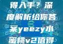 Yeezy水蜜桃V2是否值得入手？深度解析给你答案yeezy水蜜桃v2值得入手吗345影院