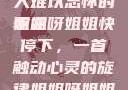 姐姐呀姐姐快停下是一首令人难以忘怀的歌曲
姐姐呀姐姐快停下，一首触动心灵的旋律姐姐呀姐姐快停下是什么歌曲小说