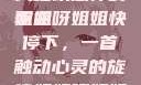 姐姐呀姐姐快停下是一首令人难以忘怀的歌曲
姐姐呀姐姐快停下，一首触动心灵的旋律姐姐呀姐姐快停下是什么歌曲小说