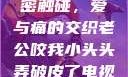 一次意外的亲密触碰，爱与痛的交织老公咬我小头头弄破皮了电视剧