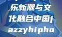 中国JazzyHipHop，音乐新潮与文化融合中国jazzyhiphop与美国hiphop的对比
