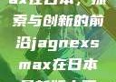 Jagnexsmax在日本，探索与创新的前沿jagnexsmax在日本最新版本更新内容