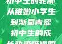 稚嫩之韵，小学生的风采与初中生的轮廓
从稚嫩小学生到渐显青涩初中生的成长轨迹稚嫩的小学生初中生怎么形容句子