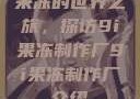 果冻的世界之旅，探访9i果冻制作厂9i果冻制作厂介绍