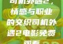 司机外遇2，情感与职业的交织司机外遇2电影免费观看