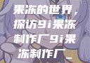 果冻的世界，探访9i果冻制作厂9i果冻制作厂_