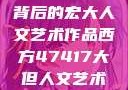 探索47417背后的宏大人文艺术作品西方47417大但人文艺术作品
