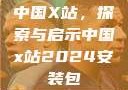 中国X站，探索与启示中国x站2024安装包