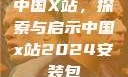 中国X站，探索与启示中国x站2024安装包