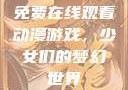 免费在线观看动漫游戏，少女们的梦幻世界