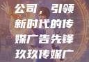 探究玖玖传媒广告有限公司，引领新时代的传媒广告先锋玖玖传媒广告有限公司网站