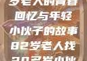 跨越世代的友情，一位82岁老人的青春回忆与年轻小伙子的故事82岁老人找20多岁小伙子什么情况呢视频讲解
