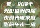 电家庭影院午夜，沉浸于光影世界的深夜时光电家庭影院午夜一放草