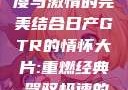 日产GTR情怀大片，速度与激情的完美结合日产GTR的情怀大片:重燃经典,驾驭极速的未来-五叶手游