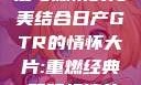 日产GTR情怀大片，速度与激情的完美结合日产GTR的情怀大片:重燃经典,驾驭极速的未来-五叶手游
