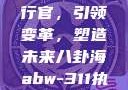 ABW-311执行官，引领变革，塑造未来八卦海abw-311执行官