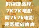 免费观看电影的绝佳选择，7K7K电影网7k7k电影免费播放青青草原