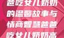 爱的传递，爸爸吃女儿奶奶的温馨故事与情商智慧爸爸吃女儿奶奶高情商回复小说