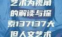 探索人文艺术的无限可能，以大但人文艺术为视角的解读与探索137137大但人文艺术71集 696969大但人文艺术