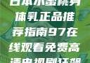 日本水蜜桃身体乳正品推荐指南97在线观看免费高清电视剧狂飙