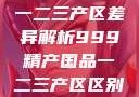 中国精产国品一二三产区差异解析999精产国品一二三产区区别视频区