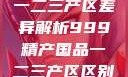 中国精产国品一二三产区差异解析999精产国品一二三产区区别视频区