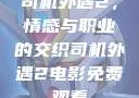 司机外遇2，情感与职业的交织司机外遇2电影免费观看