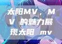 太阳MV，MVち的魅力展现太阳 mv