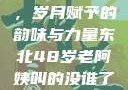 东北老阿姨的魅力与风采，岁月赋予的韵味与力量东北48岁老阿姨叫的没谁了吗为什么还要叫她呢