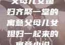 父母儿女媳妇齐聚一堂的寓意父母儿女媳妇一起来的寓意小说