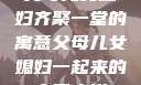 父母儿女媳妇齐聚一堂的寓意父母儿女媳妇一起来的寓意小说
