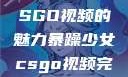 暴躁少女与CSGO视频的魅力暴躁少女csgo视频完整