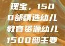 幼儿教育的瑰宝，1500部精选幼儿教育资源幼儿1500部主要看啥
