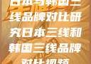 日本与韩国三线品牌对比研究日本三线和韩国三线品牌对比视频