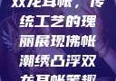 佛帐潮绣凸浮双龙耳帐，传统工艺的瑰丽展现佛帐潮绣凸浮双龙耳帐笔趣阁