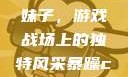 暴躁CSGO妹子，游戏战场上的独特风采暴躁csgo妹子一