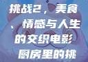 电影厨房里的挑战2，美食、情感与人生的交织电影巜厨房里的挑战2韩剧