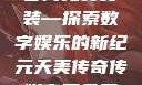 天美传奇传媒官网免费安装—探索数字娱乐的新纪元天美传奇传媒官网免费安装下载