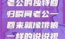 归家的饿狼，老公的独特回归瞬间老公一回来就像饿狼一样的说说视频