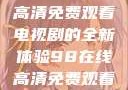 狂飙，在线高清免费观看电视剧的全新体验98在线高清免费观看电视剧