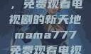 Mama777，免费观看电视剧的新天地mama777免费观看电视剧大全